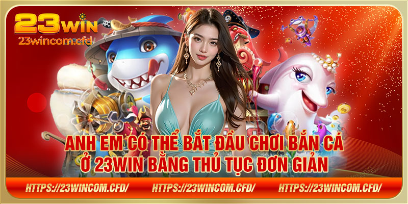 Anh em có thể bắt đầu chơi bắn cá ở 23WIN bằng thủ tục đơn giản