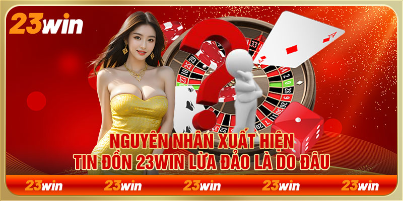 Nguyên nhân xuất hiện tin đồn 23WIN lừa đảo là do đâu