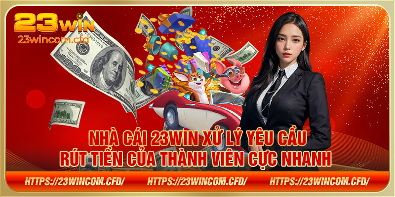 Nhà cái 23WIN xử lý yêu cầu rút tiền của thành viên cực nhanh 